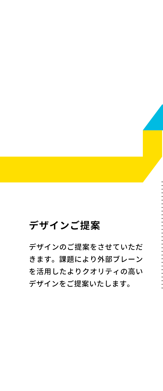 デザインご提案 デザインのご提案をさせていただきます。課題により外部ブレーンを活用したよりクオリティの高いデザインをご提案いたします。