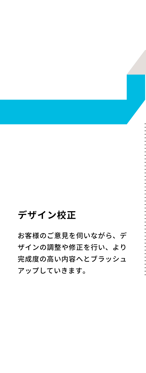 デザイン校正 お客様のご意見を伺いながら、デザインの調整や修正を行い、より完成度の高い内容へとブラッシュアップしていきます。